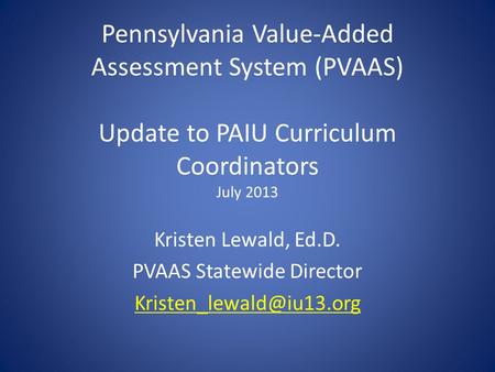 Pennsylvania Value-Added Assessment System (PVAAS) Update to PAIU Curriculum Coordinators July 2013 Kristen Lewald, Ed.D. PVAAS Statewide Director