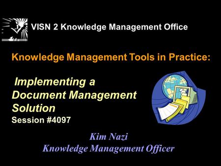 Knowledge Management Tools in Practice: Implementing a Document Management Solution Session #4097 VISN 2 Knowledge Management Office Kim Nazi Knowledge.