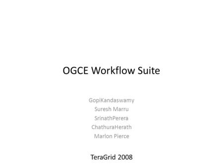 OGCE Workflow Suite GopiKandaswamy Suresh Marru SrinathPerera ChathuraHerath Marlon Pierce TeraGrid 2008.