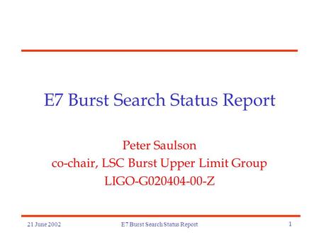 21 June 2002E7 Burst Search Status Report1 Peter Saulson co-chair, LSC Burst Upper Limit Group LIGO-G020404-00-Z.
