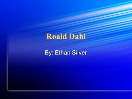 Roald Dahl By: Ethan Silver. Roald’s Childhood o He was born in Llandaff, South Wales. On September 13 th 1916. o His parents names were Harold and Sophie.