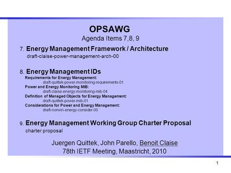 1 OPSAWG Agenda Items 7,8, 9 Juergen Quittek, John Parello, Benoit Claise 78th IETF Meeting, Maastricht, 2010 7. Energy Management Framework / Architecture.