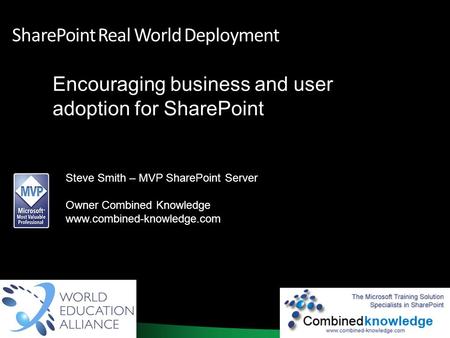 1 SharePoint Real World Deployment Encouraging business and user adoption for SharePoint Steve Smith – MVP SharePoint Server Owner Combined Knowledge www.combined-knowledge.com.