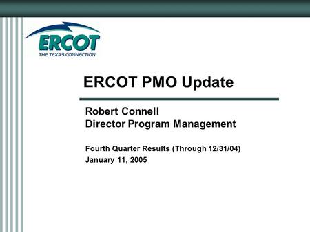 ERCOT PMO Update Robert Connell Director Program Management Fourth Quarter Results (Through 12/31/04) January 11, 2005.