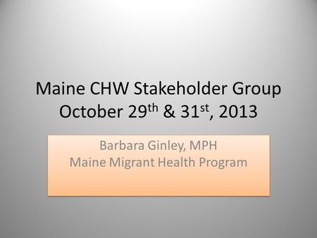 Maine CHW Stakeholder Group October 29 th & 31 st, 2013 Barbara Ginley, MPH Maine Migrant Health Program.