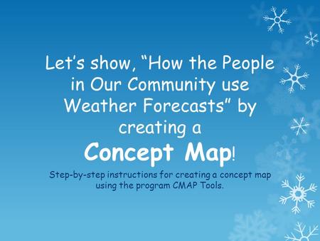 Let’s show, “How the People in Our Community use Weather Forecasts” by creating a Concept Map ! Step-by-step instructions for creating a concept map using.