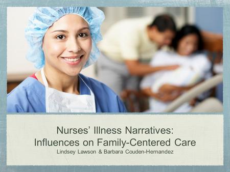 Nurses’ Illness Narratives: Influences on Family-Centered Care Lindsey Lawson & Barbara Couden-Hernandez.