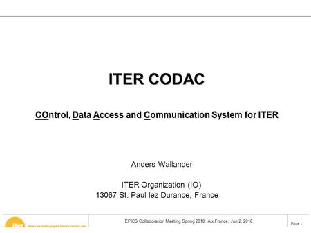 EPICS Collaboration Meeting Spring 2010, Aix France, Jun 2, 2010 Page 1 ITER CODAC COntrol, Data Access and Communication System for ITER Anders Wallander.