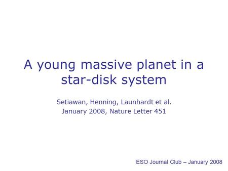 A young massive planet in a star-disk system Setiawan, Henning, Launhardt et al. January 2008, Nature Letter 451 ESO Journal Club – January 2008.