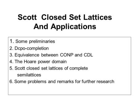 Scott Closed Set Lattices And Applications 1. Some preliminaries 2. Dcpo-completion 3. Equivalence between CONP and CDL 4. The Hoare power domain 5. Scott.