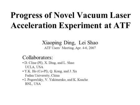 Progress of Novel Vacuum Laser Acceleration Experiment at ATF Xiaoping Ding, Lei Shao ATF Users’ Meeting, Apr. 4-6, 2007 Collaborators: D. Cline (PI),