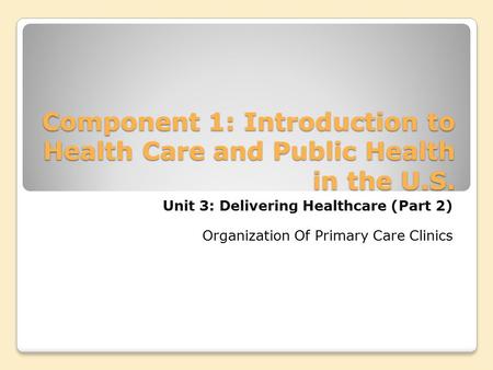 Component 1: Introduction to Health Care and Public Health in the U.S. Unit 3: Delivering Healthcare (Part 2) Organization Of Primary Care Clinics.