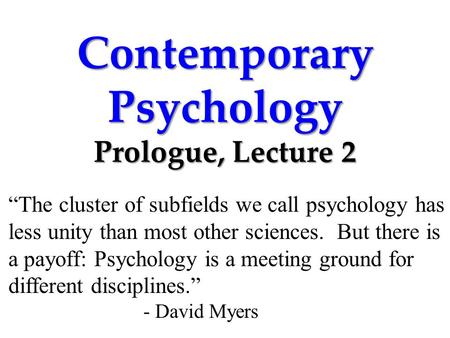 Contemporary Psychology Prologue, Lecture 2 “The cluster of subfields we call psychology has less unity than most other sciences. But there is a payoff: