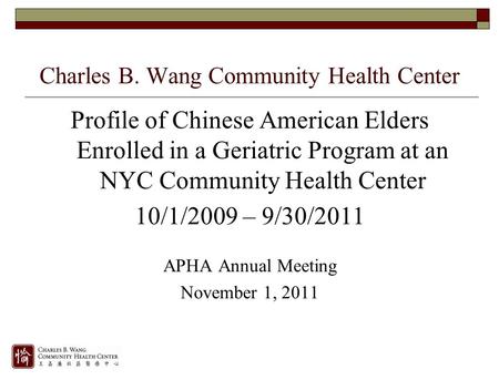 Profile of Chinese American Elders Enrolled in a Geriatric Program at an NYC Community Health Center 10/1/2009 – 9/30/2011 APHA Annual Meeting November.