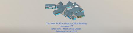 The New RLPS Architects Office Building Lancaster, PA Brice Ohl – Mechanical Option Presented on 4/10/13.