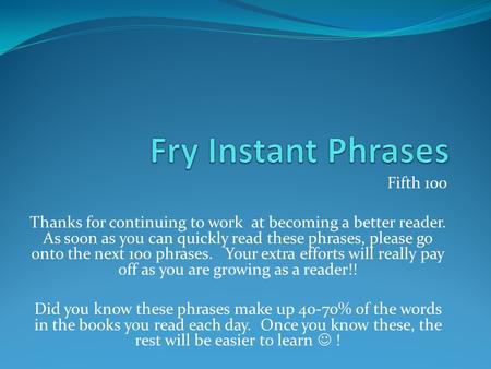 Fifth 100 Thanks for continuing to work at becoming a better reader. As soon as you can quickly read these phrases, please go onto the next 100 phrases.