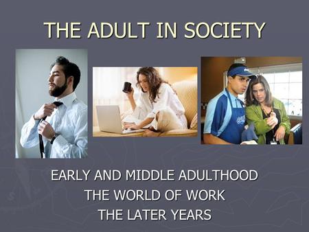 THE ADULT IN SOCIETY EARLY AND MIDDLE ADULTHOOD THE WORLD OF WORK THE LATER YEARS.