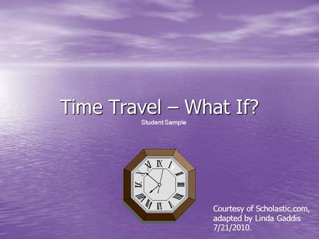 Time Travel – What If? Student Sample Courtesy of Scholastic.com, adapted by Linda Gaddis 7/21/2010.