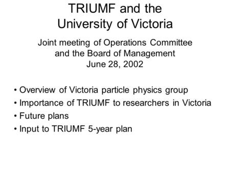 TRIUMF and the University of Victoria Joint meeting of Operations Committee and the Board of Management June 28, 2002 Overview of Victoria particle physics.