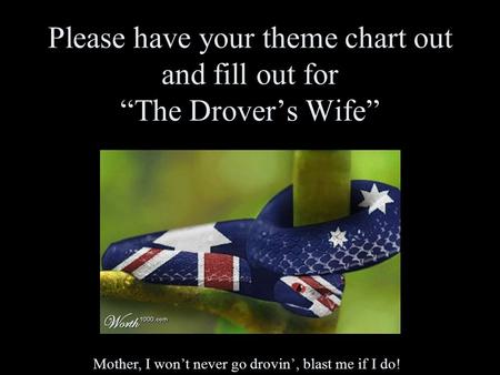 Please have your theme chart out and fill out for “The Drover’s Wife” Mother, I won’t never go drovin’, blast me if I do!