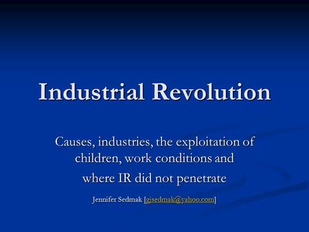Industrial Revolution Causes, industries, the exploitation of children, work conditions and where IR did not penetrate Jennifer Sedmak