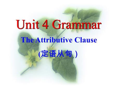 Unit 4 Grammar The Attributive Clause ( 定语从句） 在主从复合句中，修饰某一名词或代词的从句叫定 语从句。定语从句在句中相当于一个形容词，起 “ 定语 ” 的 作用，修饰说明名词、代词或主句全部内容；被修饰的 名词或代词叫先行词，引导定语从句的词叫引导词，定.