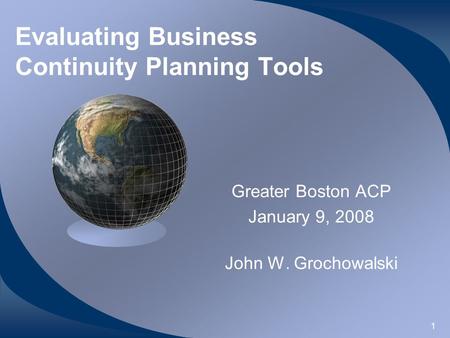1 Evaluating Business Continuity Planning Tools Greater Boston ACP January 9, 2008 John W. Grochowalski.