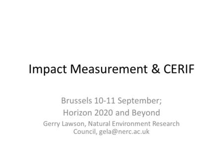 Impact Measurement & CERIF Brussels 10-11 September; Horizon 2020 and Beyond Gerry Lawson, Natural Environment Research Council,