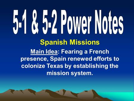 Spanish Missions Main Idea: Fearing a French presence, Spain renewed efforts to colonize Texas by establishing the mission system.