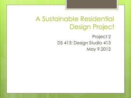 A Sustainable Residential Design Project Project 2 DS 413: Design Studio 413 May 9,2012.
