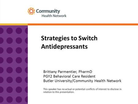Strategies to Switch Antidepressants Brittany Parmentier, PharmD PGY2 Behavioral Care Resident Butler University/Community Health Network This speaker.