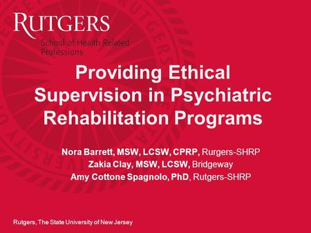Rutgers, The State University of New Jersey Providing Ethical Supervision in Psychiatric Rehabilitation Programs Nora Barrett, MSW, LCSW, CPRP, Rurgers-SHRP.