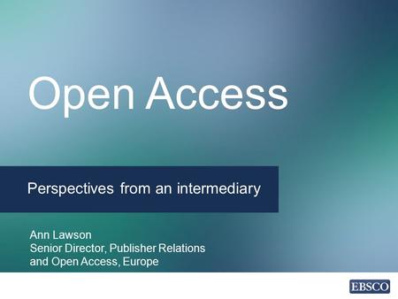 Open Access Perspectives from an intermediary Ann Lawson Senior Director, Publisher Relations and Open Access, Europe.