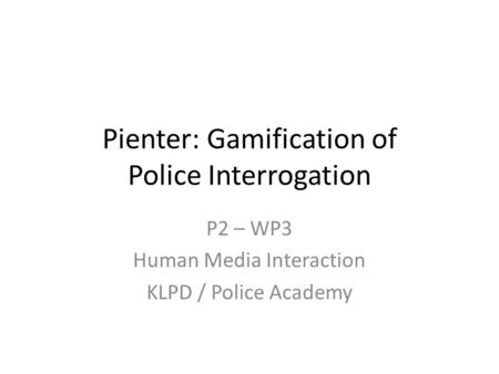 Pienter: Gamification of Police Interrogation P2 – WP3 Human Media Interaction KLPD / Police Academy.