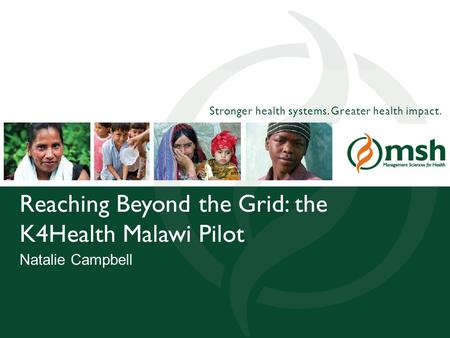1Management Sciences for Health Stronger health systems. Greater health impact. Reaching Beyond the Grid: the K4Health Malawi Pilot Natalie Campbell.