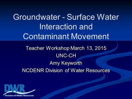 Groundwater - Surface Water Interaction and Contaminant Movement Teacher Workshop March 13, 2015 UNC-CH Amy Keyworth NCDENR Division of Water Resources.