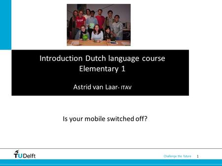 1 Challenge the future Introduction Dutch language course Elementary 1 Astrid van Laar - ITAV Is your mobile switched off?
