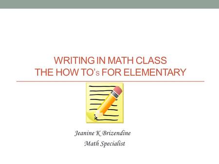 WRITING IN MATH CLASS THE HOW TO’ S FOR ELEMENTARY Jeanine K Brizendine Math Specialist.
