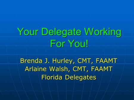Your Delegate Working For You! Brenda J. Hurley, CMT, FAAMT Arlaine Walsh, CMT, FAAMT Florida Delegates.