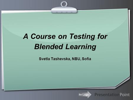 Ihr Logo A Course on Testing for Blended Learning Svetla Tashevska, NBU, Sofia.