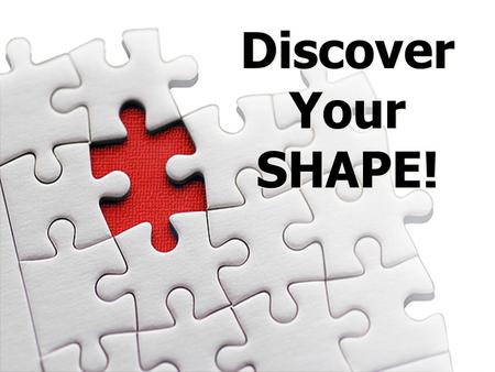 Discover Your SHAPE! Discover Your SHAPE!. God put us together in a certain way to fit into certain places and things so He can be glorified and we can.