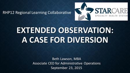 EXTENDED OBSERVATION: A CASE FOR DIVERSION Beth Lawson, MBA Associate CEO for Administrative Operations September 23, 2015 RHP12 Regional Learning Collaborative.