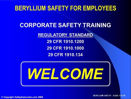 BERYLLIUM SAFETY - SLIDE 1 OF 86 © Copyright SafetyInstruction.com 2006 WELCOME BERYLLIUM SAFETY FOR EMPLOYEES CORPORATE SAFETY TRAINING REGULATORY STANDARD.