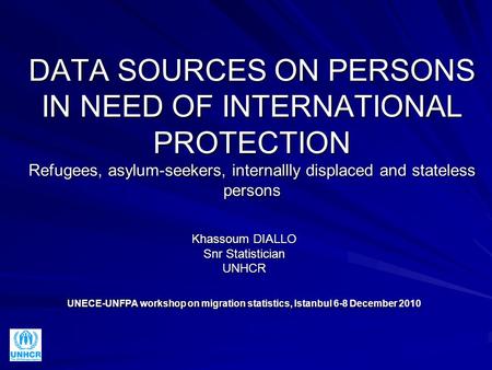 DATA SOURCES ON PERSONS IN NEED OF INTERNATIONAL PROTECTION Refugees, asylum-seekers, internallly displaced and stateless persons Khassoum DIALLO Snr Statistician.