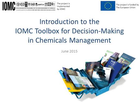 The project is funded by The European Union The project is implemented by IOMC June 2015 Introduction to the IOMC Toolbox for Decision-Making in Chemicals.