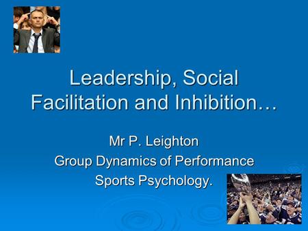 Leadership, Social Facilitation and Inhibition… Mr P. Leighton Group Dynamics of Performance Sports Psychology.