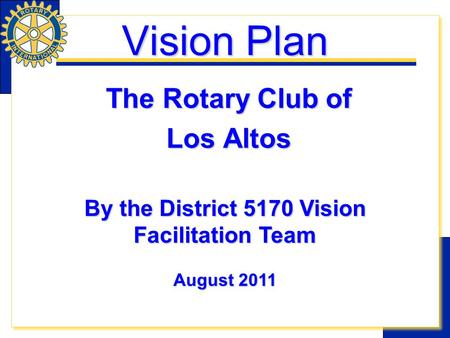 Vision Plan The Rotary Club of Los Altos By the District 5170 Vision Facilitation Team August 2011.
