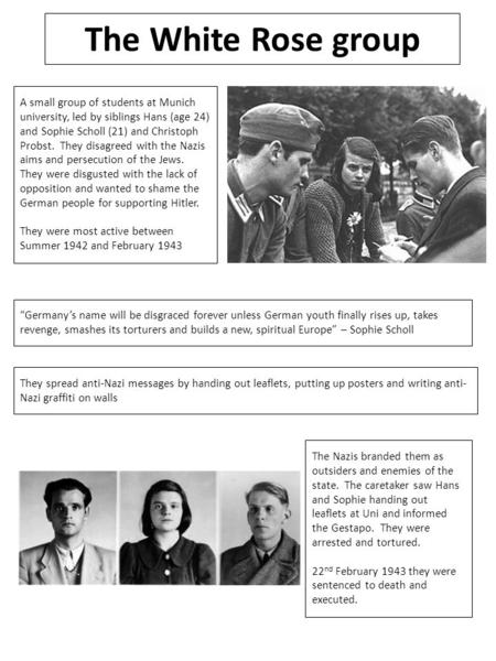 The White Rose group A small group of students at Munich university, led by siblings Hans (age 24) and Sophie Scholl (21) and Christoph Probst. They disagreed.