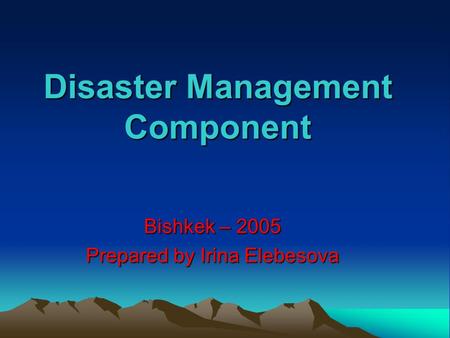 Disaster Management Component Bishkek – 2005 Prepared by Irina Elebesova.
