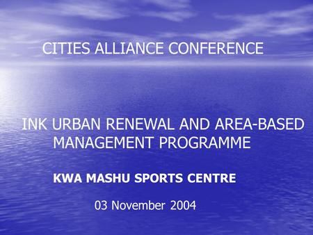 INK URBAN RENEWAL AND AREA-BASED MANAGEMENT PROGRAMME KWA MASHU SPORTS CENTRE CITIES ALLIANCE CONFERENCE 03 November 2004.